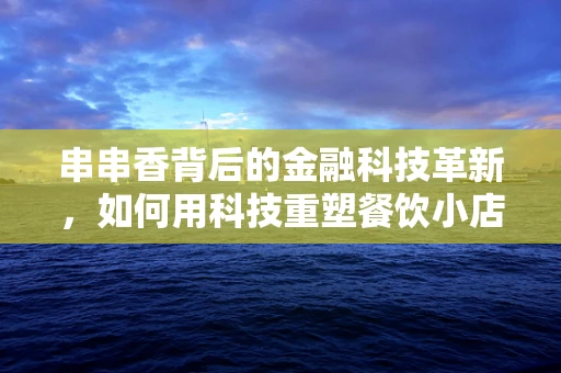 串串香背后的金融科技革新，如何用科技重塑餐饮小店的融资之路？