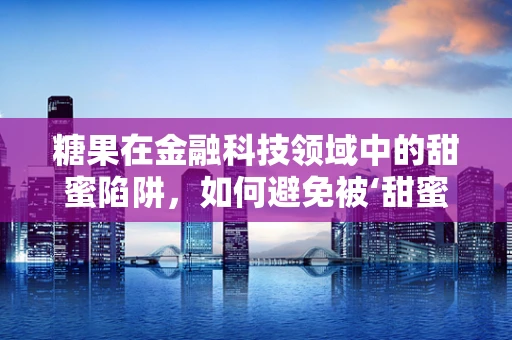 糖果在金融科技领域中的甜蜜陷阱，如何避免被‘甜蜜’的数字所迷惑？