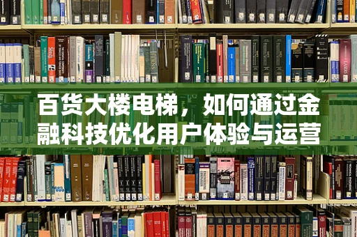 百货大楼电梯，如何通过金融科技优化用户体验与运营效率？