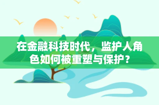 在金融科技时代，监护人角色如何被重塑与保护？