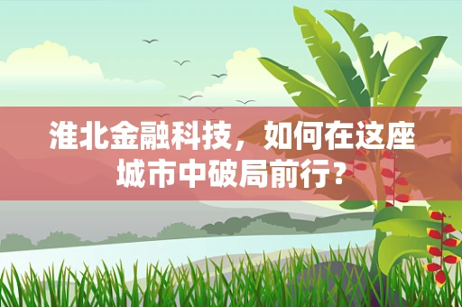 淮北金融科技，如何在这座城市中破局前行？