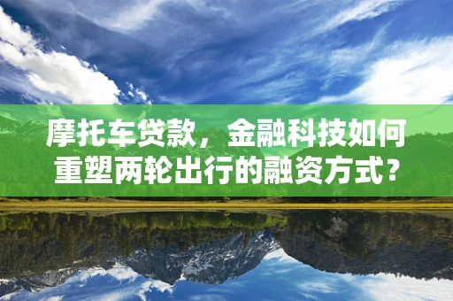 摩托车贷款，金融科技如何重塑两轮出行的融资方式？