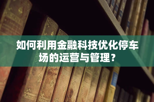 如何利用金融科技优化停车场的运营与管理？