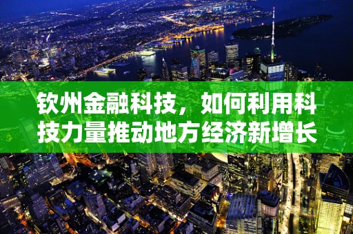 钦州金融科技，如何利用科技力量推动地方经济新增长？