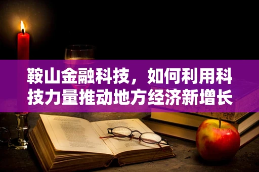 鞍山金融科技，如何利用科技力量推动地方经济新增长？