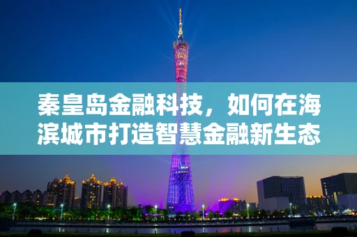 秦皇岛金融科技，如何在海滨城市打造智慧金融新生态？