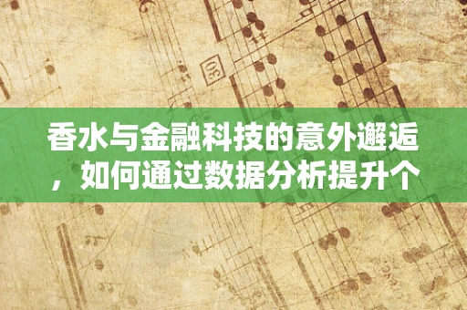 香水与金融科技的意外邂逅，如何通过数据分析提升个人香氛选择？