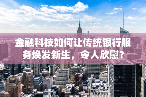 金融科技如何让传统银行服务焕发新生，令人欣慰？