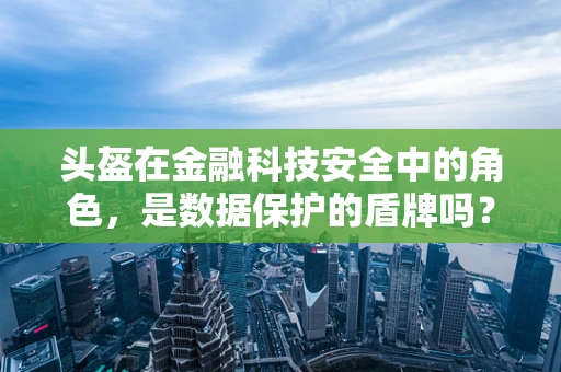 头盔在金融科技安全中的角色，是数据保护的盾牌吗？