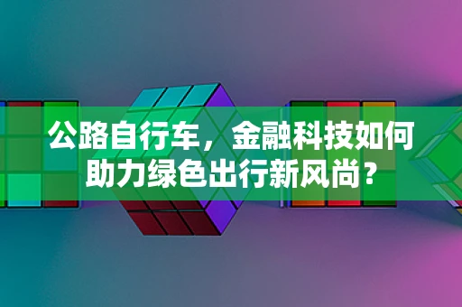 公路自行车，金融科技如何助力绿色出行新风尚？