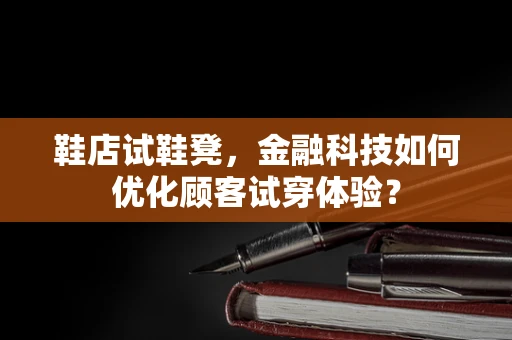 鞋店试鞋凳，金融科技如何优化顾客试穿体验？