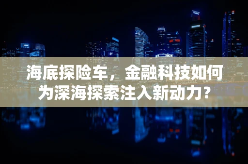 海底探险车，金融科技如何为深海探索注入新动力？