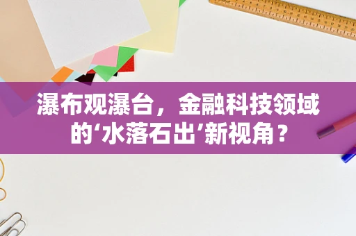 瀑布观瀑台，金融科技领域的‘水落石出’新视角？