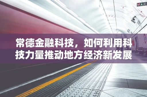 常德金融科技，如何利用科技力量推动地方经济新发展？