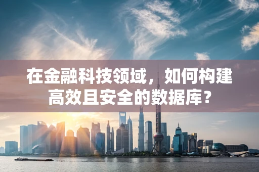 在金融科技领域，如何构建高效且安全的数据库？