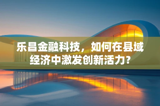 乐昌金融科技，如何在县域经济中激发创新活力？