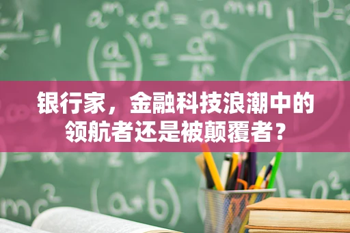 银行家，金融科技浪潮中的领航者还是被颠覆者？