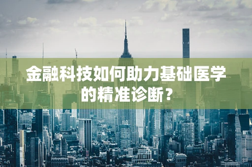 金融科技如何助力基础医学的精准诊断？