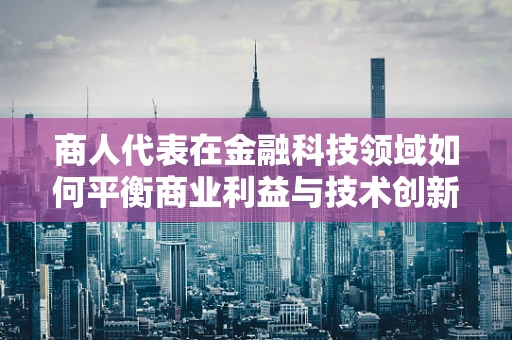 商人代表在金融科技领域如何平衡商业利益与技术创新？