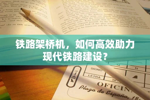 铁路架桥机，如何高效助力现代铁路建设？