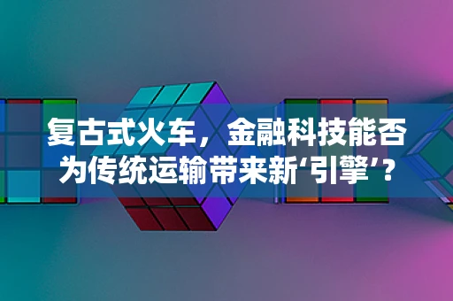 复古式火车，金融科技能否为传统运输带来新‘引擎’？