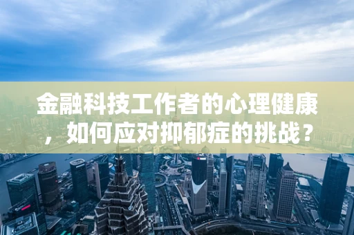 金融科技工作者的心理健康，如何应对抑郁症的挑战？