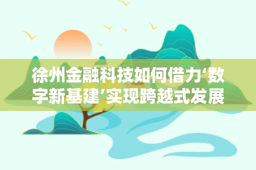 徐州金融科技如何借力‘数字新基建’实现跨越式发展？