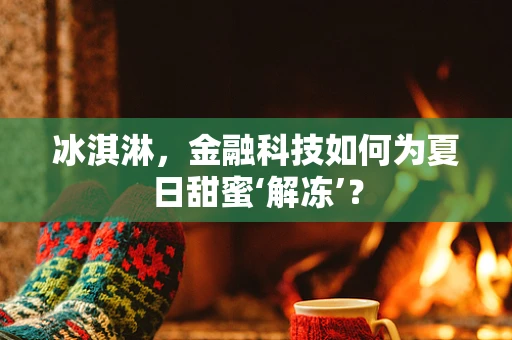 冰淇淋，金融科技如何为夏日甜蜜‘解冻’？