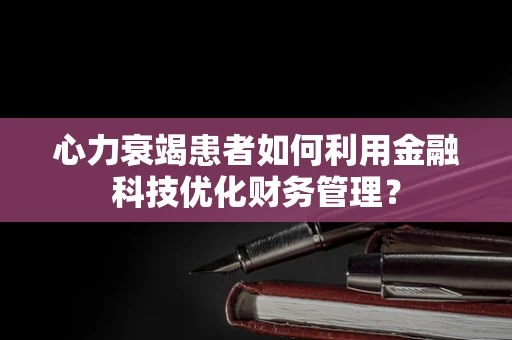 心力衰竭患者如何利用金融科技优化财务管理？