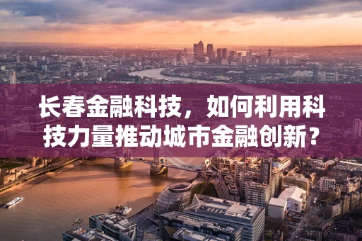 长春金融科技，如何利用科技力量推动城市金融创新？