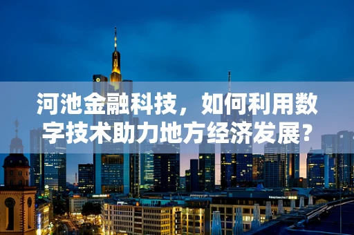 河池金融科技，如何利用数字技术助力地方经济发展？