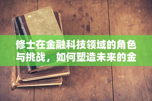 修士在金融科技领域的角色与挑战，如何塑造未来的金融精英？