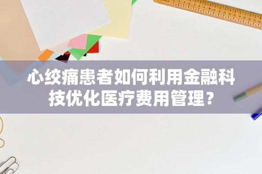 心绞痛患者如何利用金融科技优化医疗费用管理？