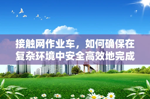 接触网作业车，如何确保在复杂环境中安全高效地完成金融科技基础设施建设？