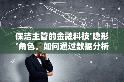 保洁主管的金融科技‘隐形’角色，如何通过数据分析优化清洁成本？