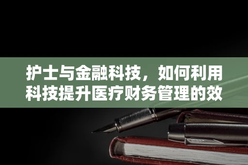 护士与金融科技，如何利用科技提升医疗财务管理的效率？