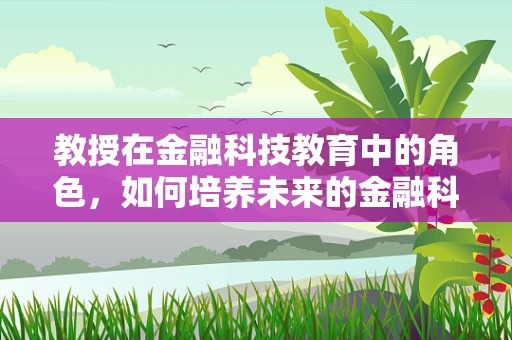 教授在金融科技教育中的角色，如何培养未来的金融科技精英？