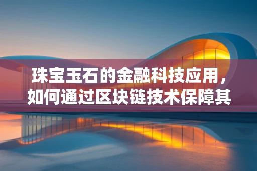 珠宝玉石的金融科技应用，如何通过区块链技术保障其真伪与价值？