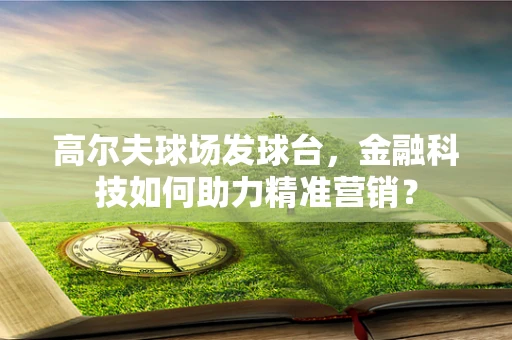 高尔夫球场发球台，金融科技如何助力精准营销？