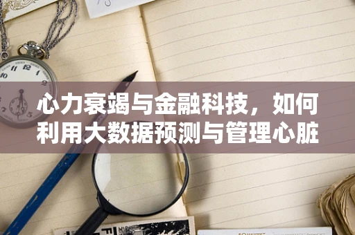 心力衰竭与金融科技，如何利用大数据预测与管理心脏健康风险？