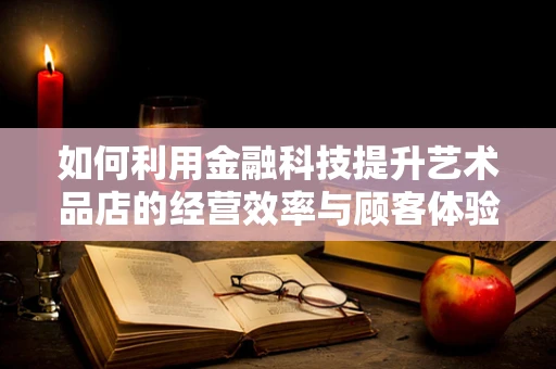 如何利用金融科技提升艺术品店的经营效率与顾客体验？