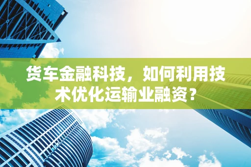 货车金融科技，如何利用技术优化运输业融资？