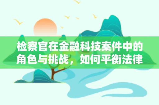 检察官在金融科技案件中的角色与挑战，如何平衡法律与技术的边界？