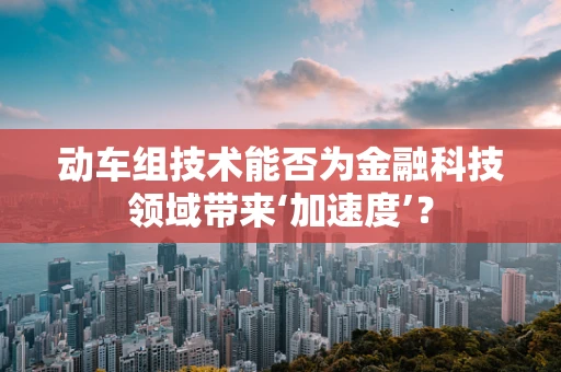 动车组技术能否为金融科技领域带来‘加速度’？