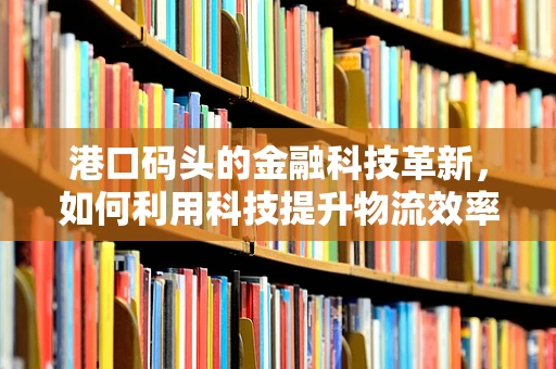 港口码头的金融科技革新，如何利用科技提升物流效率与风险管理？