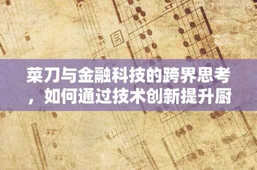 菜刀与金融科技的跨界思考，如何通过技术创新提升厨房安全与效率？