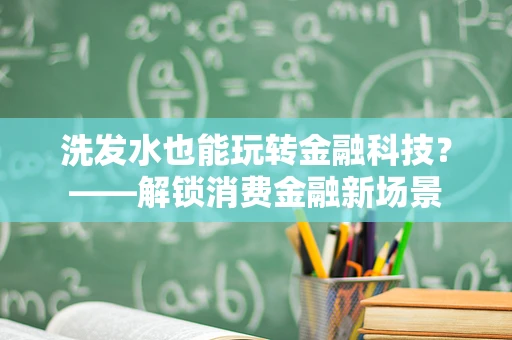 洗发水也能玩转金融科技？——解锁消费金融新场景