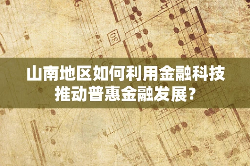 山南地区如何利用金融科技推动普惠金融发展？