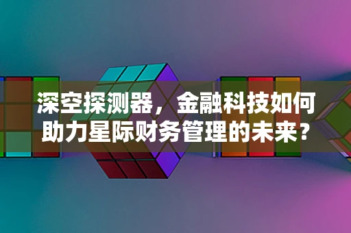 深空探测器，金融科技如何助力星际财务管理的未来？