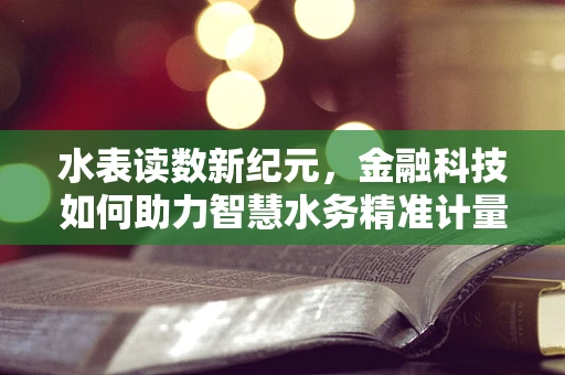 水表读数新纪元，金融科技如何助力智慧水务精准计量？